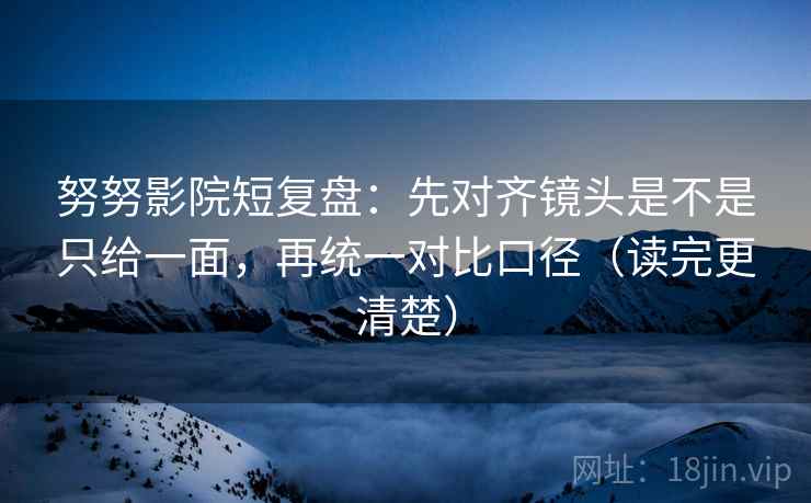 努努影院短复盘:先对齐镜头是不是只给一面,再统一对比口径(读完更清楚) 努努影院短复盘:先对齐镜头是不是只给一面,再统一对比口径(读完更清楚)