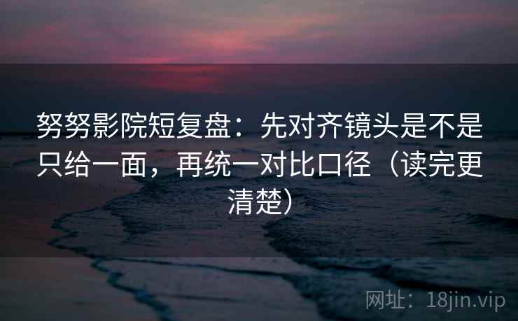 努努影院短复盘:先对齐镜头是不是只给一面,再统一对比口径(读完更清楚) 努努影院短复盘:先对齐镜头是不是只给一面,再统一对比口径(读完更清楚)