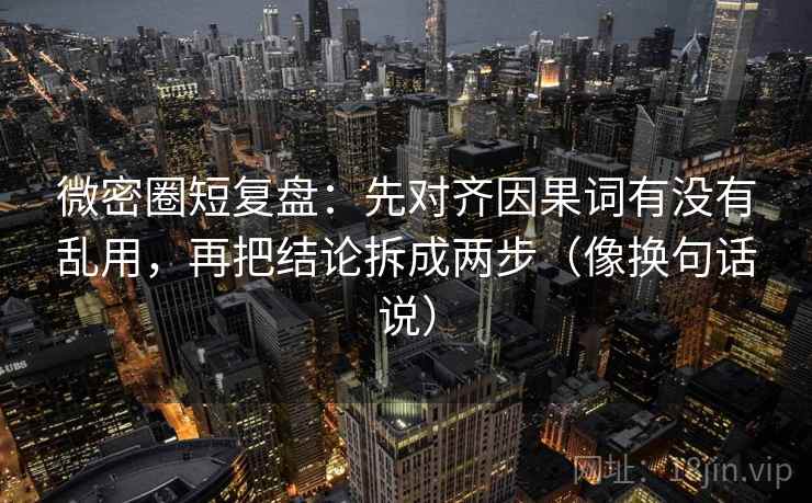 微密圈短复盘:先对齐因果词有没有乱用,再把结论拆成两步(像换句话说) 微密圈短复盘:先对齐因果词有没有乱用,再把结论拆成两步(像换句话说)