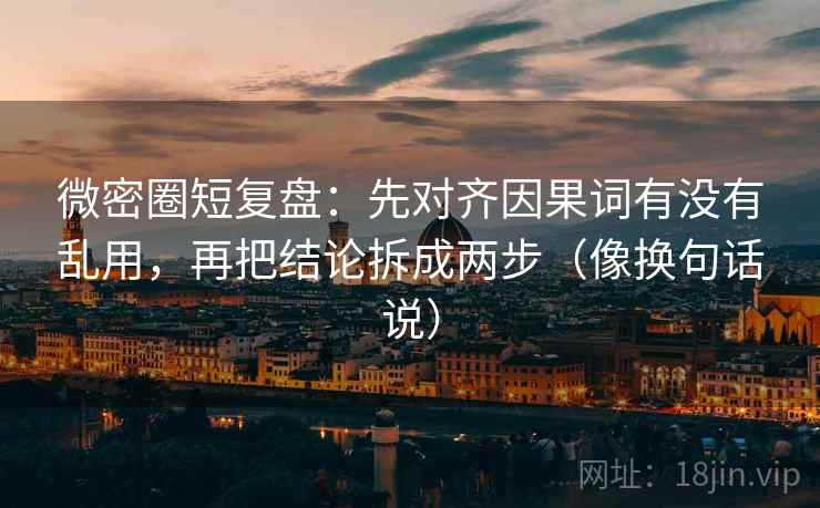 微密圈短复盘:先对齐因果词有没有乱用,再把结论拆成两步(像换句话说) 微密圈短复盘:先对齐因果词有没有乱用,再把结论拆成两步(像换句话说)