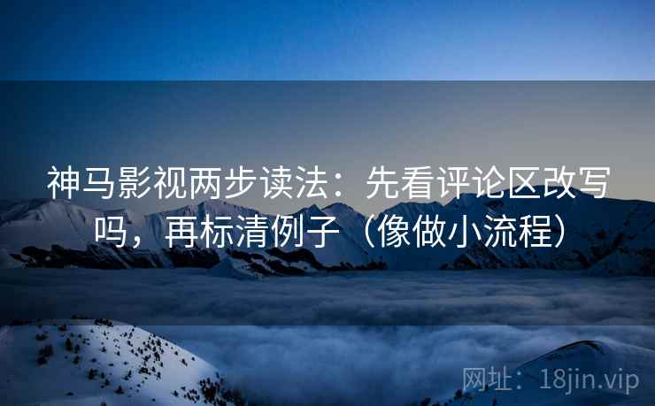 神马影视两步读法:先看评论区改写吗,再标清例子(像做小流程) 神马影视两步读法:先看评论区改写吗,再标清例子(像做小流程)