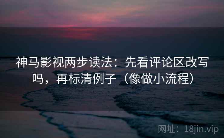 神马影视两步读法:先看评论区改写吗,再标清例子(像做小流程) 神马影视两步读法:先看评论区改写吗,再标清例子(像做小流程)