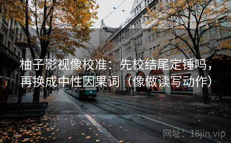 柚子影视像校准:先校结尾定锤吗,再换成中性因果词(像做读写动作) 柚子影视像校准:先校结尾定锤吗,再换成中性因果词(像做读写动作)
