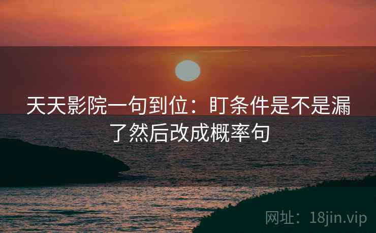 天天影院一句到位:盯条件是不是漏了然后改成概率句 天天影院一句到位:盯条件是不是漏了然后改成概率句