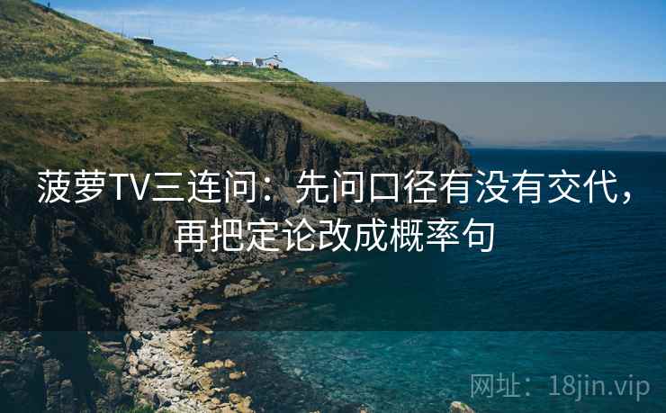 菠萝TV三连问:先问口径有没有交代,再把定论改成概率句 菠萝TV三连问:先问口径有没有交代,再把定论改成概率句