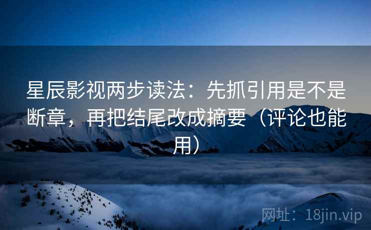 星辰影视两步读法:先抓引用是不是断章,再把结尾改成摘要(评论也能用) 星辰影视两步读法:先抓引用是不是断章,再把结尾改成摘要(评论也能用)