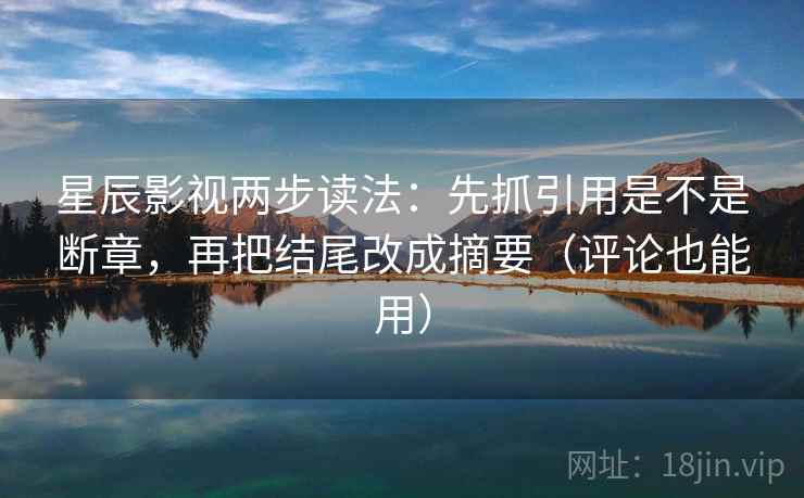 星辰影视两步读法:先抓引用是不是断章,再把结尾改成摘要(评论也能用) 星辰影视两步读法:先抓引用是不是断章,再把结尾改成摘要(评论也能用)