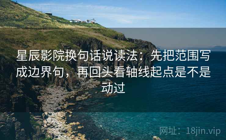 星辰影院换句话说读法:先把范围写成边界句,再回头看轴线起点是不是动过 星辰影院换句话说读法:先把范围写成边界句,再回头看轴线起点是不是动过