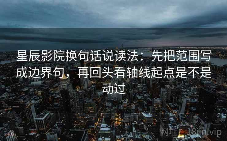 星辰影院换句话说读法:先把范围写成边界句,再回头看轴线起点是不是动过 星辰影院换句话说读法:先把范围写成边界句,再回头看轴线起点是不是动过