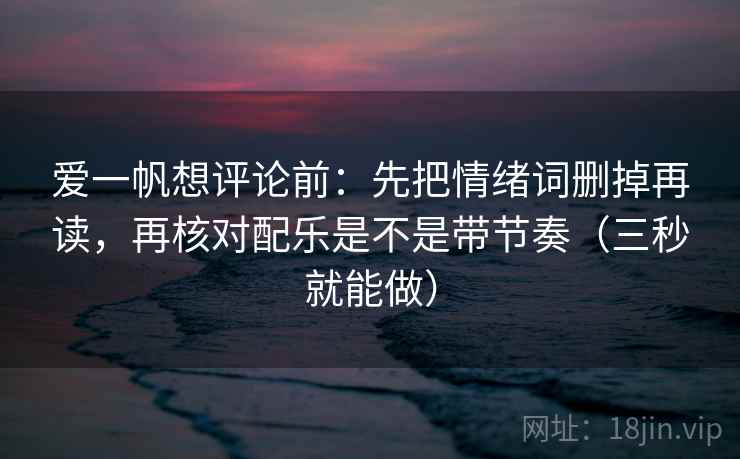 爱一帆想评论前:先把情绪词删掉再读,再核对配乐是不是带节奏(三秒就能做) 爱一帆想评论前:先把情绪词删掉再读,再核对配乐是不是带节奏(三秒就能做)