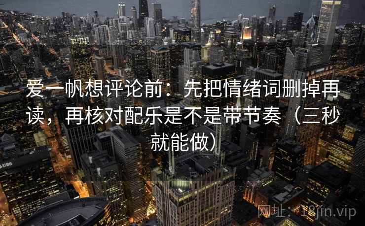 爱一帆想评论前:先把情绪词删掉再读,再核对配乐是不是带节奏(三秒就能做) 爱一帆想评论前:先把情绪词删掉再读,再核对配乐是不是带节奏(三秒就能做)
