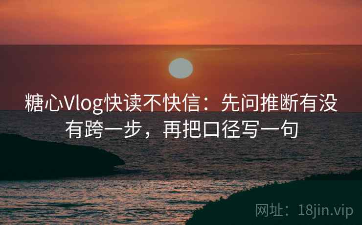 糖心Vlog快读不快信:先问推断有没有跨一步,再把口径写一句 糖心Vlog快读不快信:先问推断有没有跨一步,再把口径写一句