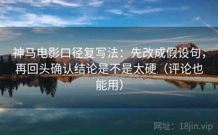 神马电影口径复写法:先改成假设句,再回头确认结论是不是太硬(评论也能用) 神马电影口径复写法:先改成假设句,再回头确认结论是不是太硬(评论也能用)