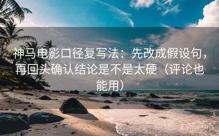 神马电影口径复写法:先改成假设句,再回头确认结论是不是太硬(评论也能用) 神马电影口径复写法:先改成假设句,再回头确认结论是不是太硬(评论也能用)