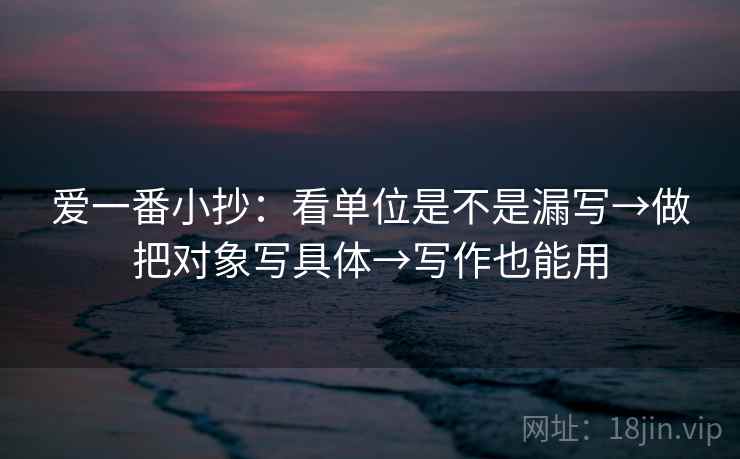 爱一番小抄:看单位是不是漏写→做把对象写具体→写作也能用 爱一番小抄:看单位是不是漏写→做把对象写具体→写作也能用
