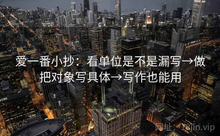 爱一番小抄:看单位是不是漏写→做把对象写具体→写作也能用 爱一番小抄:看单位是不是漏写→做把对象写具体→写作也能用