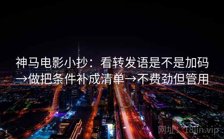神马电影小抄:看转发语是不是加码→做把条件补成清单→不费劲但管用 神马电影小抄:看转发语是不是加码→做把条件补成清单→不费劲但管用