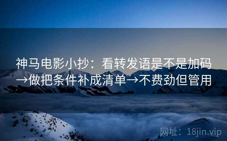 神马电影小抄:看转发语是不是加码→做把条件补成清单→不费劲但管用 神马电影小抄:看转发语是不是加码→做把条件补成清单→不费劲但管用