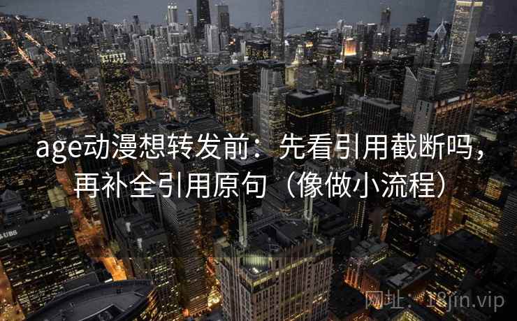 age动漫想转发前:先看引用截断吗,再补全引用原句(像做小流程) age动漫想转发前:先看引用截断吗,再补全引用原句(像做小流程)