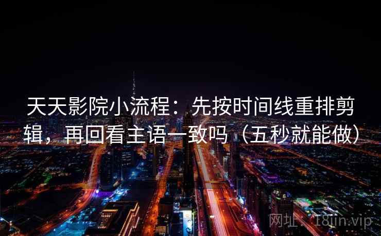 天天影院小流程:先按时间线重排剪辑,再回看主语一致吗(五秒就能做) 天天影院小流程:先按时间线重排剪辑,再回看主语一致吗(五秒就能做)