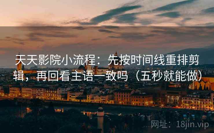 天天影院小流程:先按时间线重排剪辑,再回看主语一致吗(五秒就能做) 天天影院小流程:先按时间线重排剪辑,再回看主语一致吗(五秒就能做)