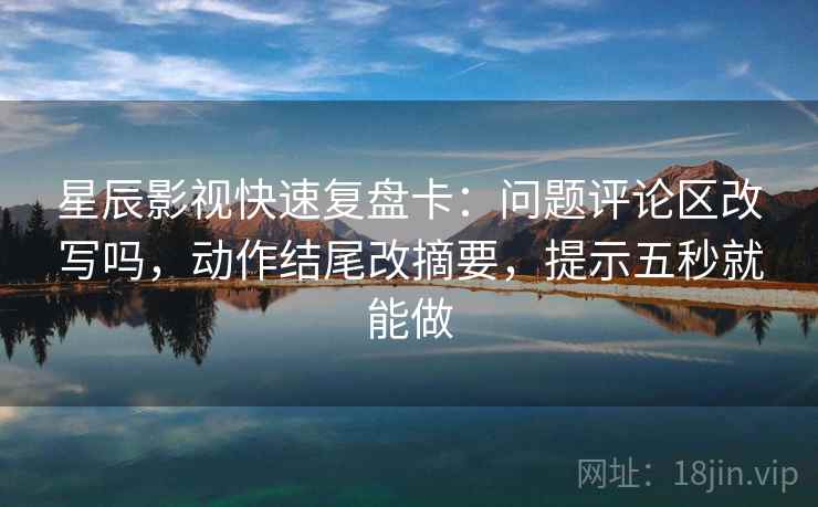 星辰影视快速复盘卡:问题评论区改写吗,动作结尾改摘要,提示五秒就能做 星辰影视快速复盘卡:问题评论区改写吗,动作结尾改摘要,提示五秒就能做