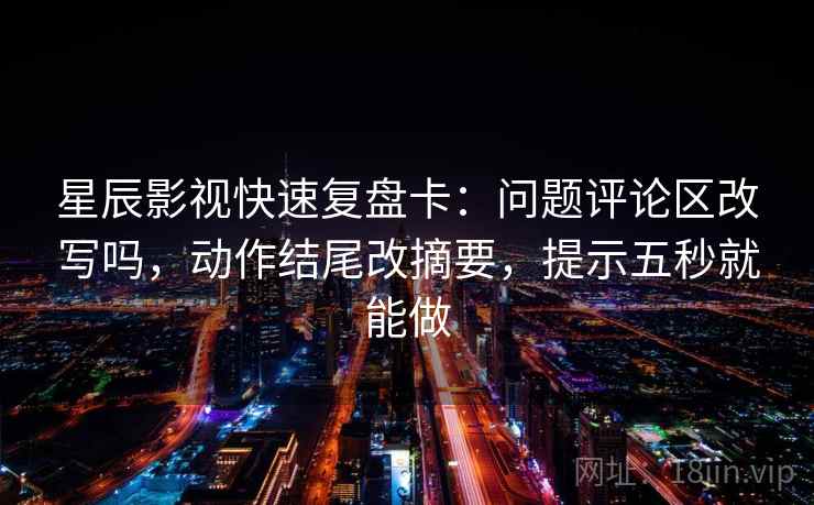 星辰影视快速复盘卡:问题评论区改写吗,动作结尾改摘要,提示五秒就能做 星辰影视快速复盘卡:问题评论区改写吗,动作结尾改摘要,提示五秒就能做