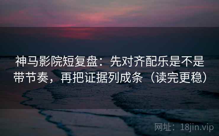神马影院短复盘:先对齐配乐是不是带节奏,再把证据列成条(读完更稳) 神马影院短复盘:先对齐配乐是不是带节奏,再把证据列成条(读完更稳)