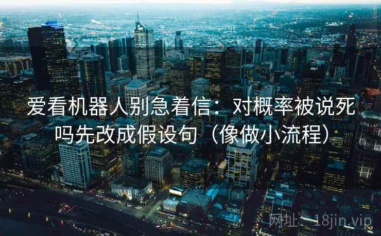 爱看机器人别急着信:对概率被说死吗先改成假设句(像做小流程) 爱看机器人别急着信:对概率被说死吗先改成假设句(像做小流程)