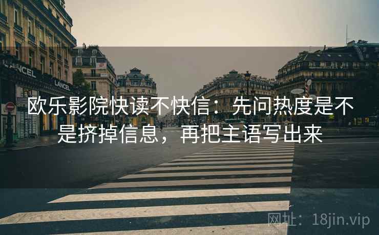 欧乐影院快读不快信:先问热度是不是挤掉信息,再把主语写出来 欧乐影院快读不快信:先问热度是不是挤掉信息,再把主语写出来