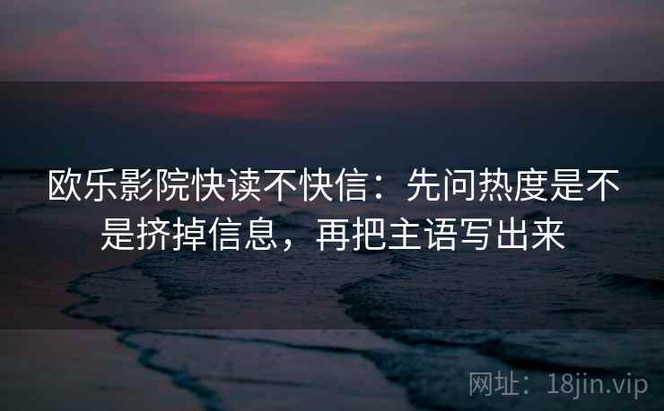 欧乐影院快读不快信:先问热度是不是挤掉信息,再把主语写出来 欧乐影院快读不快信:先问热度是不是挤掉信息,再把主语写出来