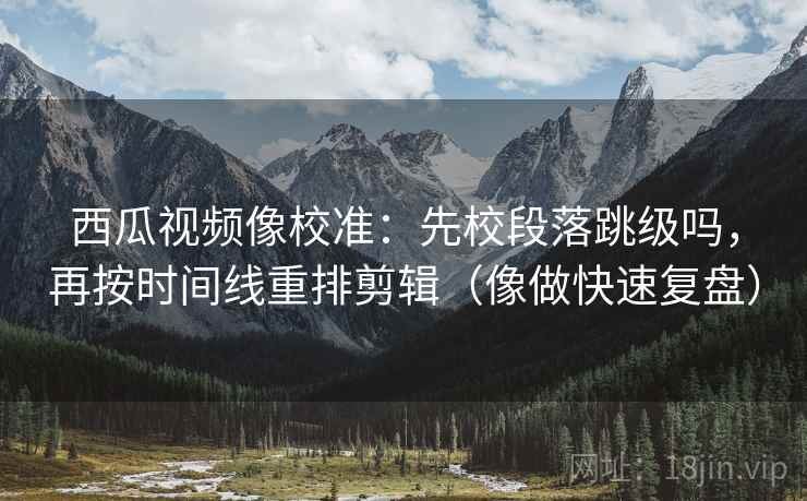 西瓜视频像校准:先校段落跳级吗,再按时间线重排剪辑(像做快速复盘) 西瓜视频像校准:先校段落跳级吗,再按时间线重排剪辑(像做快速复盘)