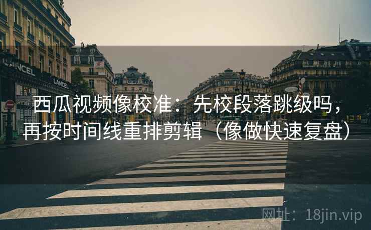 西瓜视频像校准:先校段落跳级吗,再按时间线重排剪辑(像做快速复盘) 西瓜视频像校准:先校段落跳级吗,再按时间线重排剪辑(像做快速复盘)
