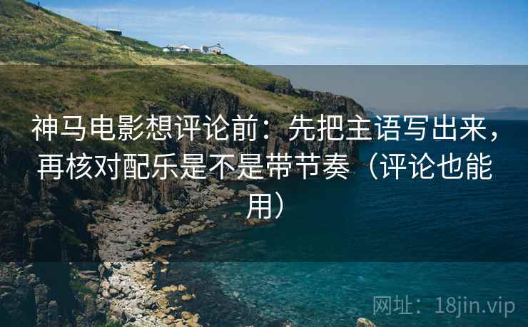 神马电影想评论前：先把主语写出来，再核对配乐是不是带节奏（评论也能用）