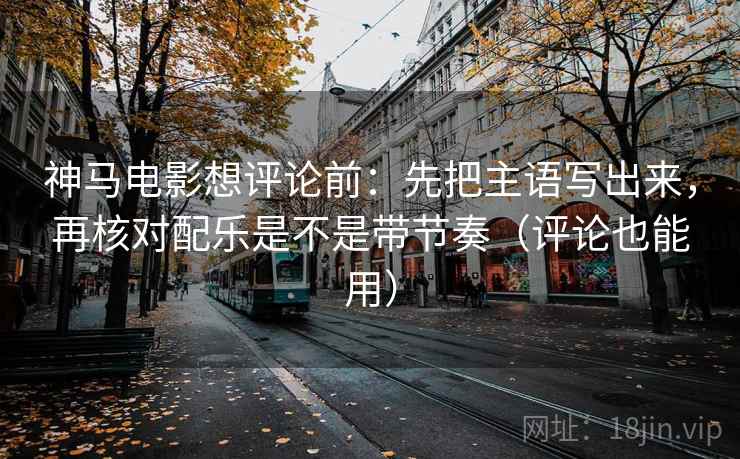 神马电影想评论前：先把主语写出来，再核对配乐是不是带节奏（评论也能用）