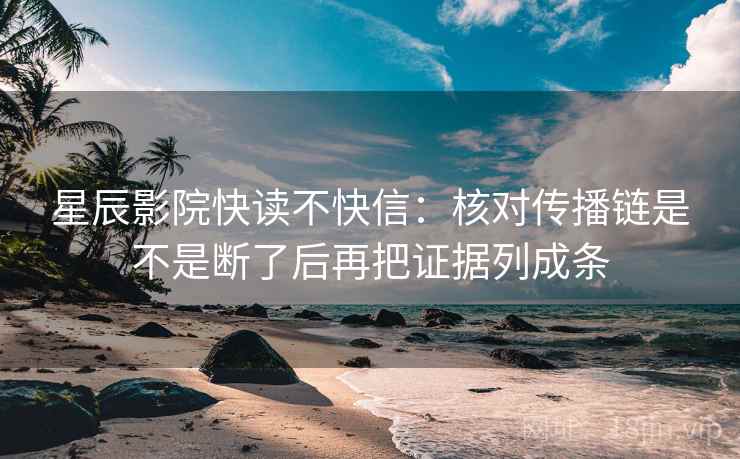 星辰影院快读不快信:核对传播链是不是断了后再把证据列成条 星辰影院快读不快信:核对传播链是不是断了后再把证据列成条