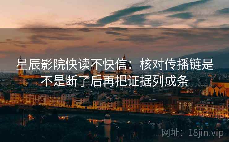星辰影院快读不快信:核对传播链是不是断了后再把证据列成条 星辰影院快读不快信:核对传播链是不是断了后再把证据列成条
