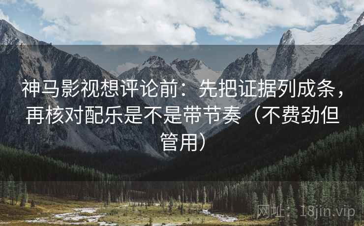 神马影视想评论前:先把证据列成条,再核对配乐是不是带节奏(不费劲但管用) 神马影视想评论前:先把证据列成条,再核对配乐是不是带节奏(不费劲但管用)