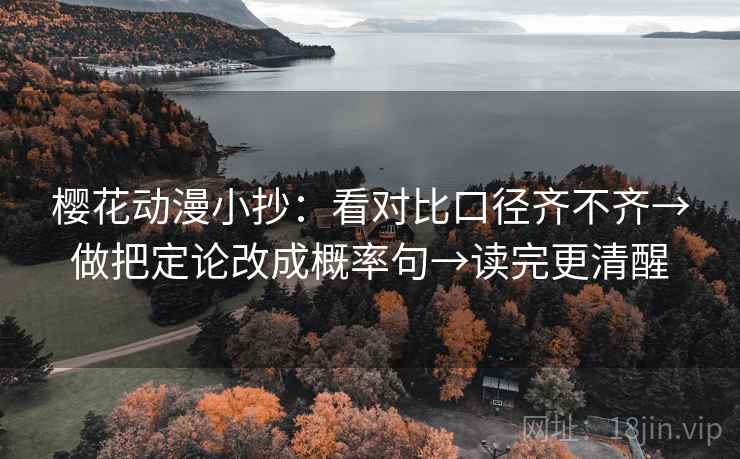 樱花动漫小抄:看对比口径齐不齐→做把定论改成概率句→读完更清醒 樱花动漫小抄:看对比口径齐不齐→做把定论改成概率句→读完更清醒