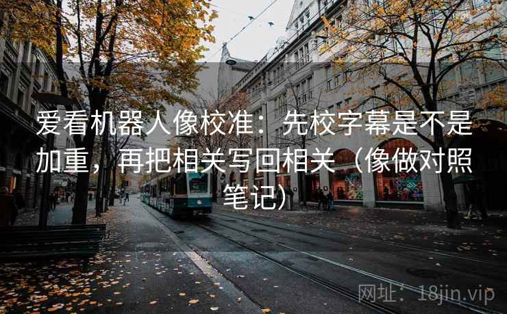 爱看机器人像校准:先校字幕是不是加重,再把相关写回相关(像做对照笔记) 爱看机器人像校准:先校字幕是不是加重,再把相关写回相关(像做对照笔记)