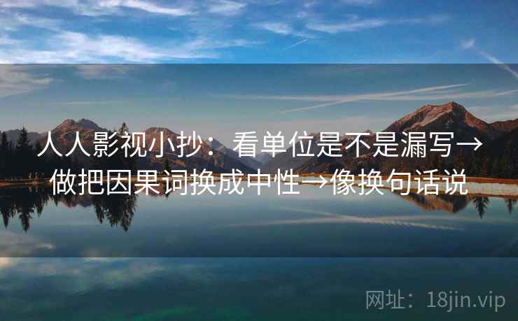 人人影视小抄:看单位是不是漏写→做把因果词换成中性→像换句话说 人人影视小抄:看单位是不是漏写→做把因果词换成中性→像换句话说