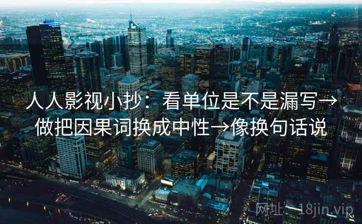 人人影视小抄:看单位是不是漏写→做把因果词换成中性→像换句话说 人人影视小抄:看单位是不是漏写→做把因果词换成中性→像换句话说