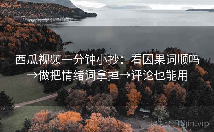 西瓜视频一分钟小抄:看因果词顺吗→做把情绪词拿掉→评论也能用 西瓜视频一分钟小抄:看因果词顺吗→做把情绪词拿掉→评论也能用