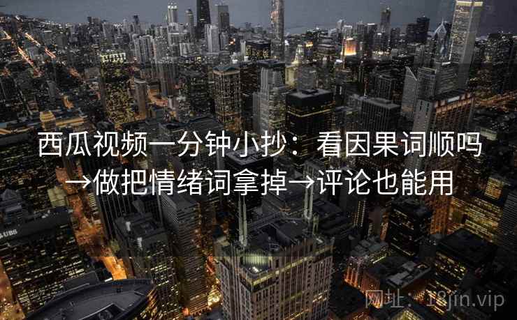 西瓜视频一分钟小抄:看因果词顺吗→做把情绪词拿掉→评论也能用 西瓜视频一分钟小抄:看因果词顺吗→做把情绪词拿掉→评论也能用