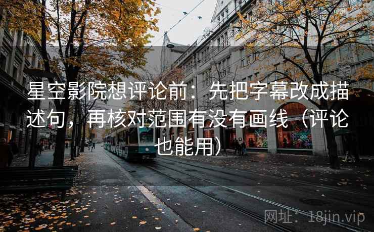 星空影院想评论前:先把字幕改成描述句,再核对范围有没有画线(评论也能用) 星空影院想评论前:先把字幕改成描述句,再核对范围有没有画线(评论也能用)