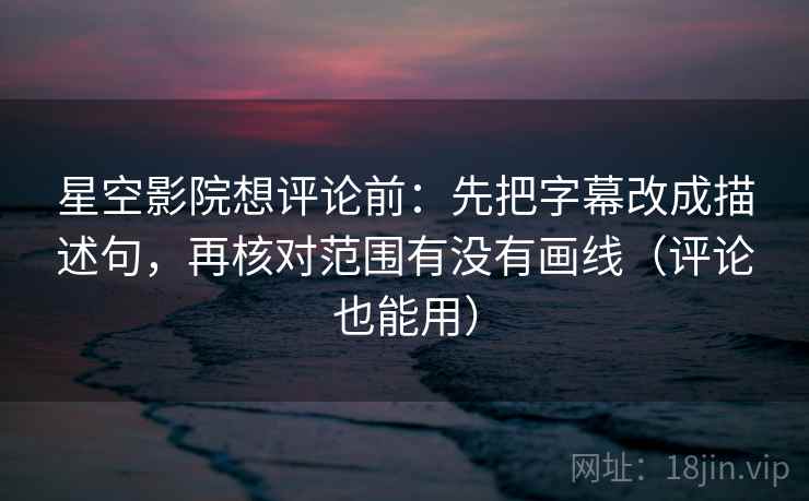 星空影院想评论前:先把字幕改成描述句,再核对范围有没有画线(评论也能用) 星空影院想评论前:先把字幕改成描述句,再核对范围有没有画线(评论也能用)