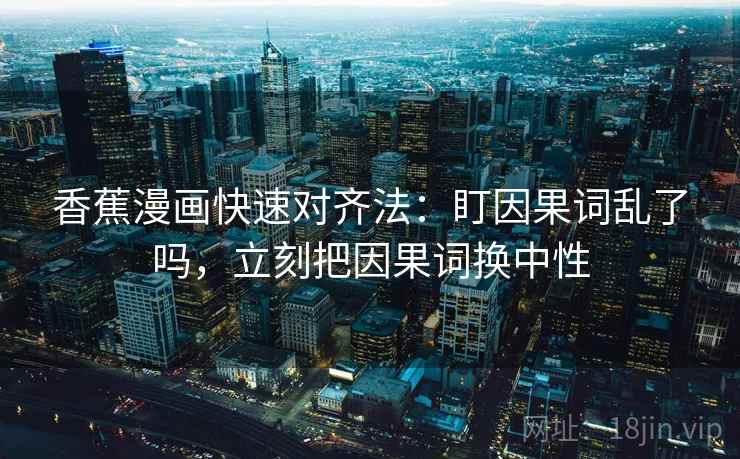 香蕉漫画快速对齐法:盯因果词乱了吗,立刻把因果词换中性 香蕉漫画快速对齐法:盯因果词乱了吗,立刻把因果词换中性