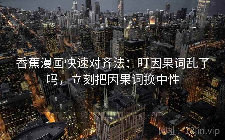 香蕉漫画快速对齐法:盯因果词乱了吗,立刻把因果词换中性 香蕉漫画快速对齐法:盯因果词乱了吗,立刻把因果词换中性