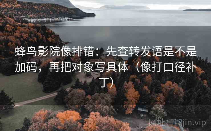 蜂鸟影院像排错：先查转发语是不是加码，再把对象写具体（像打口径补丁）