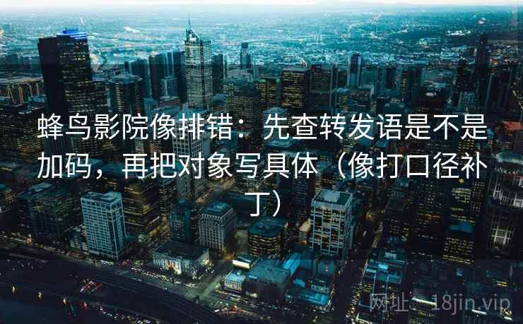 蜂鸟影院像排错：先查转发语是不是加码，再把对象写具体（像打口径补丁）